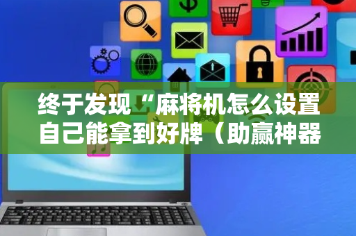 终于发现“麻将机怎么设置自己能拿到好牌（助赢神器通用版）