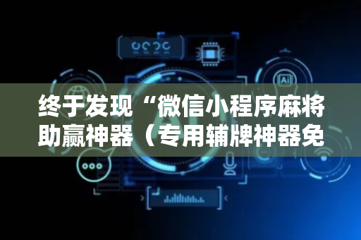 终于发现“微信小程序麻将助赢神器（专用辅牌神器免安装）