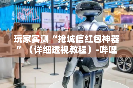 玩家实测“抢城信红包神器”（详细透视教程）-哔哩哔哩