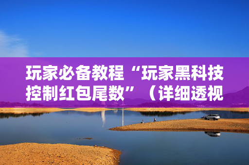 玩家必备教程“玩家黑科技控制红包尾数”（详细透视教程）-哔哩哔哩