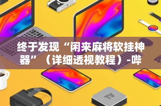 终于发现“闲来麻将软挂神器”（详细透视教程）-哔哩哔哩
