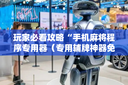 玩家必看攻略“手机麻将程序专用器（专用辅牌神器免安装）