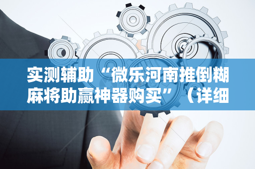 实测辅助“微乐河南推倒糊麻将助赢神器购买”（详细透视教程）-哔哩哔哩