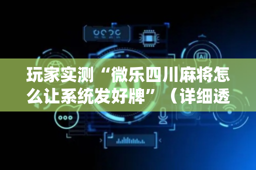玩家实测“微乐四川麻将怎么让系统发好牌”（详细透视教程）-哔哩哔哩