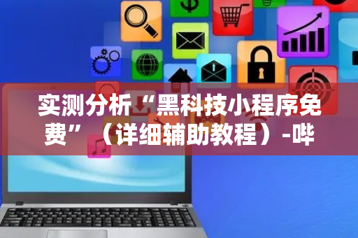 实测分析“黑科技小程序免费”（详细辅助教程）-哔哩哔哩