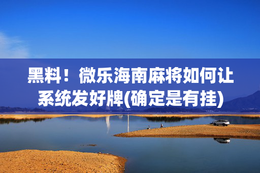 黑料！微乐海南麻将如何让系统发好牌(确定是有挂)