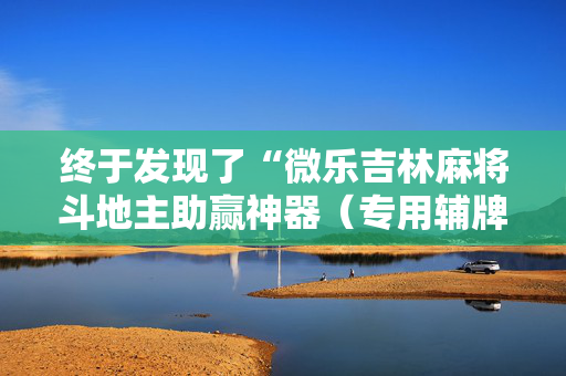 终于发现了“微乐吉林麻将斗地主助赢神器（专用辅牌神器免安装）