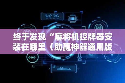 终于发现“麻将机控牌器安装在哪里（助赢神器通用版）