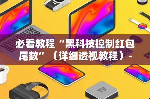 必看教程“黑科技控制红包尾数”（详细透视教程）-哔哩哔哩