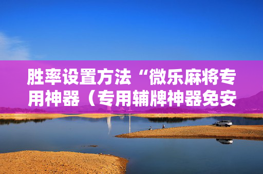 胜率设置方法“微乐麻将专用神器（专用辅牌神器免安装）