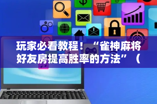 玩家必看教程！“雀神麻将好友房提高胜率的方法”（详细透视教程）-哔哩哔哩