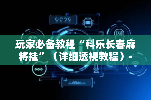 玩家必备教程“科乐长春麻将挂”（详细透视教程）-哔哩哔哩