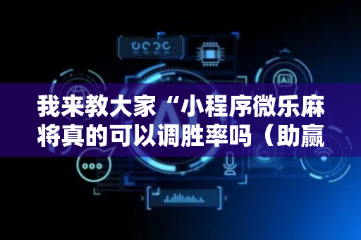 我来教大家“小程序微乐麻将真的可以调胜率吗（助赢神器通用版）
