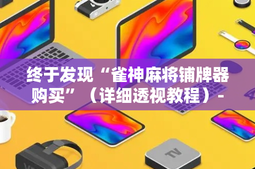 终于发现“雀神麻将铺牌器购买”（详细透视教程）-哔哩哔哩