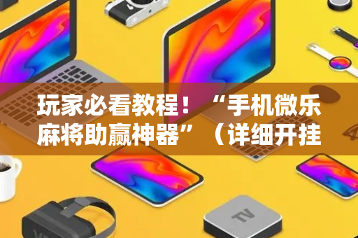 玩家必看教程！“手机微乐麻将助赢神器”（详细开挂教程）-哔哩哔哩