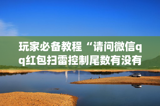 玩家必备教程“请问微信qq红包扫雷控制尾数有没有辅助软件”（详细透视教程）-哔哩哔哩