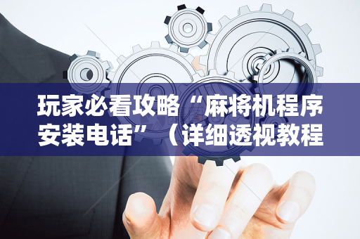 玩家必看攻略“麻将机程序安装电话”（详细透视教程）-哔哩哔哩