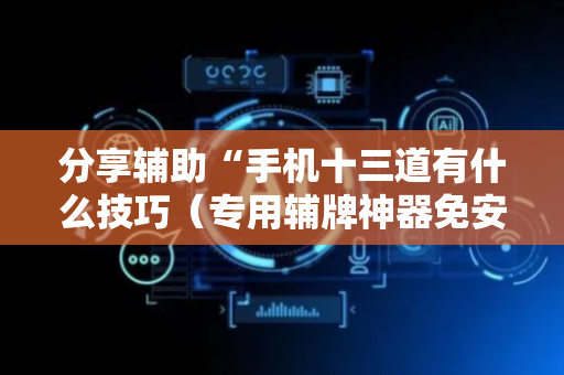 分享辅助“手机十三道有什么技巧（专用辅牌神器免安装）