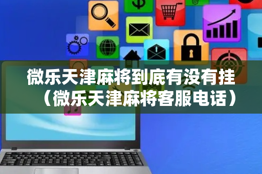 微乐天津麻将到底有没有挂（微乐天津麻将客服电话）