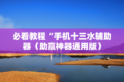 必看教程“手机十三水辅助器（助赢神器通用版）