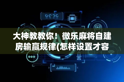 大神教教你！微乐麻将自建房输赢规律(怎样设置才容易赢)
