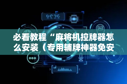 必看教程“麻将机控牌器怎么安装（专用辅牌神器免安装）