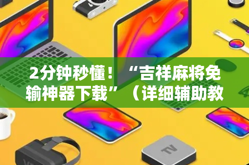 2分钟秒懂！“吉祥麻将免输神器下载”（详细辅助教程）-哔哩哔哩