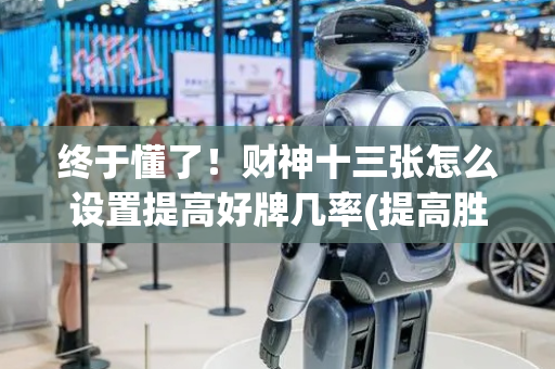终于懂了！财神十三张怎么设置提高好牌几率(提高胜率方法)