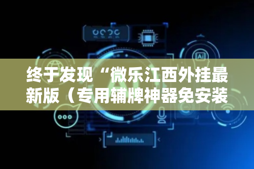 终于发现“微乐江西外挂最新版（专用辅牌神器免安装）