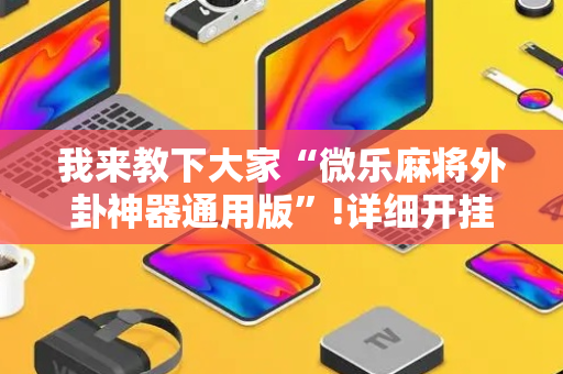 我来教下大家“微乐麻将外卦神器通用版”!详细开挂教程-抖音