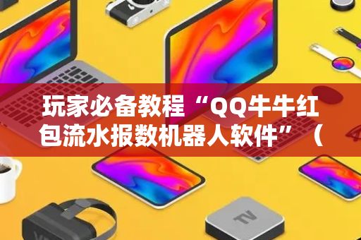 玩家必备教程“QQ牛牛红包流水报数机器人软件”（详细透视教程）-哔哩哔哩