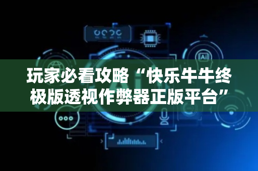 玩家必看攻略“快乐牛牛终极版透视作弊器正版平台”（详细透视教程）-哔哩哔哩
