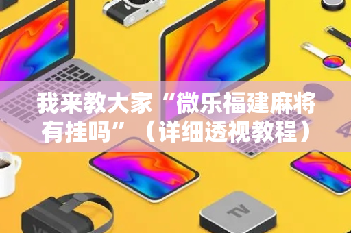 我来教大家“微乐福建麻将有挂吗”（详细透视教程）-哔哩哔哩