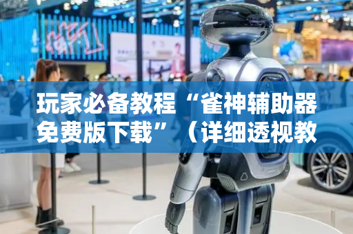 玩家必备教程“雀神辅助器免费版下载”（详细透视教程）-哔哩哔哩