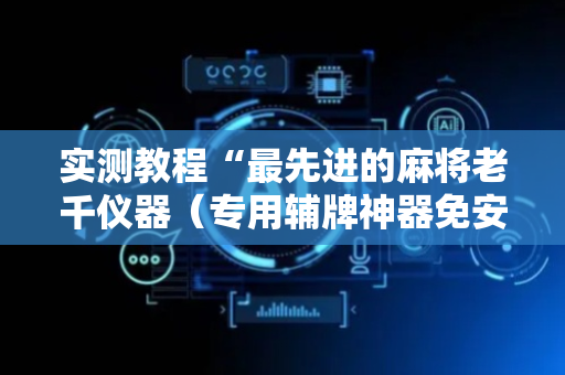 实测教程“最先进的麻将老千仪器（专用辅牌神器免安装）