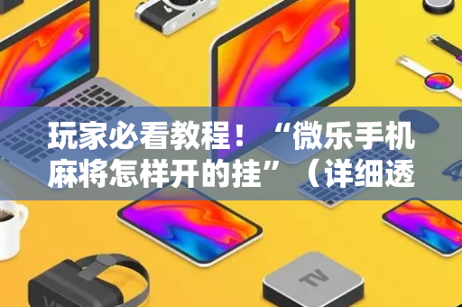玩家必看教程！“微乐手机麻将怎样开的挂”（详细透视教程）-哔哩哔哩
