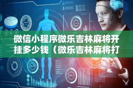微信小程序微乐吉林麻将开挂多少钱（微乐吉林麻将打不开怎么回事）