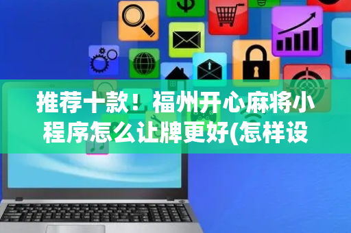 推荐十款！福州开心麻将小程序怎么让牌更好(怎样设置拿好牌)