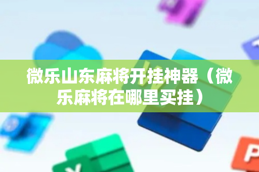微乐山东麻将开挂神器（微乐麻将在哪里买挂）