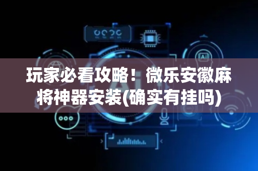 玩家必看攻略！微乐安徽麻将神器安装(确实有挂吗)