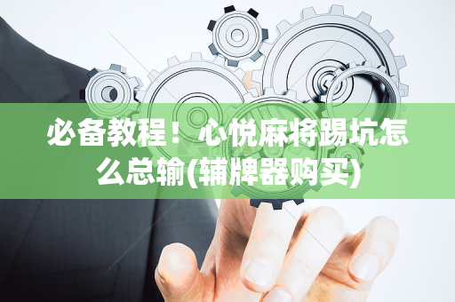 必备教程！心悦麻将踢坑怎么总输(辅牌器购买)
