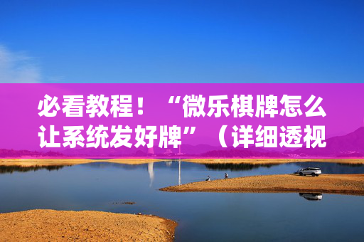 必看教程！“微乐棋牌怎么让系统发好牌”（详细透视教程）-哔哩哔哩