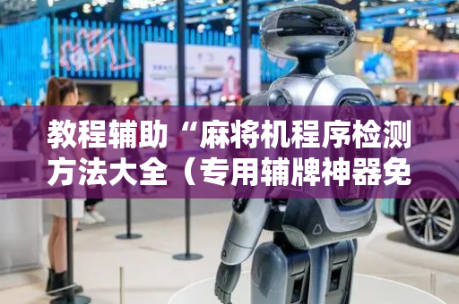 教程辅助“麻将机程序检测方法大全（专用辅牌神器免安装）