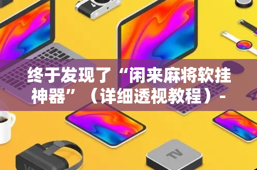 终于发现了“闲来麻将软挂神器”（详细透视教程）-哔哩哔哩