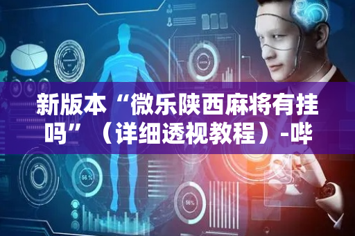新版本“微乐陕西麻将有挂吗”（详细透视教程）-哔哩哔哩