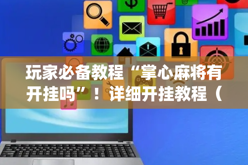 玩家必备教程“掌心麻将有开挂吗”！详细开挂教程（确实真的有挂)-抖音
