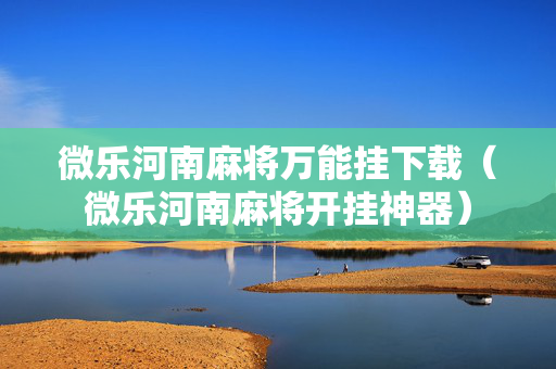 微乐河南麻将万能挂下载（微乐河南麻将开挂神器）