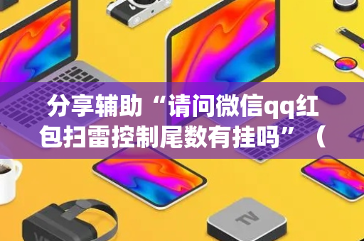 分享辅助“请问微信qq红包扫雷控制尾数有挂吗”（详细透视教程）-哔哩哔哩