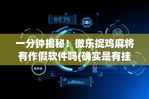 一分钟揭秘！微乐捉鸡麻将有作假软件吗(确实是有挂的)
