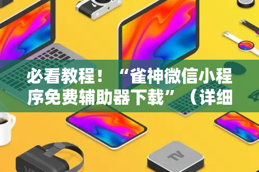 必看教程！“雀神微信小程序免费辅助器下载”（详细开挂教程）-哔哩哔哩